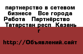 партнерство в сетевом бизнесе - Все города Работа » Партнёрство   . Татарстан респ.,Казань г.